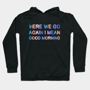 Here We Go Again I mean Good Morning Sarcastic Saying Hoodie